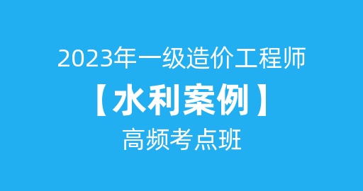 2023年一级造价工程师【水利案例】高频考点班