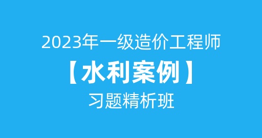 2023年一级造价工程师【水利案例】习题精析班