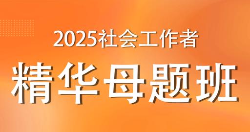 2025年初级社工《综合能力》精华母题班 讲师：李晓伟